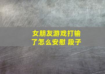 女朋友游戏打输了怎么安慰 段子